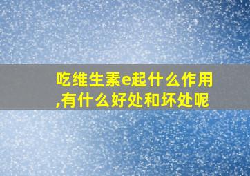 吃维生素e起什么作用,有什么好处和坏处呢