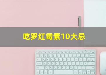 吃罗红霉素10大忌