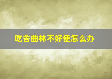 吃舍曲林不好使怎么办