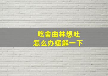 吃舍曲林想吐怎么办缓解一下