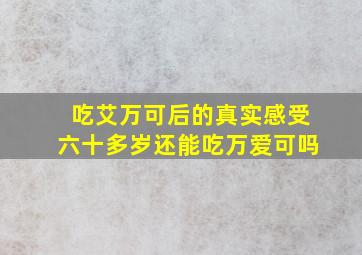 吃艾万可后的真实感受六十多岁还能吃万爱可吗