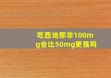 吃西地那非100mg会比50mg更强吗