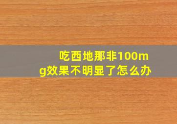 吃西地那非100mg效果不明显了怎么办