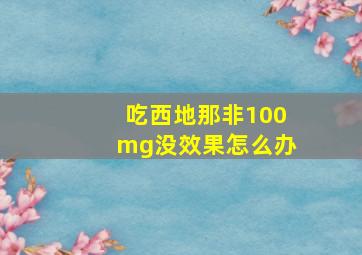 吃西地那非100mg没效果怎么办