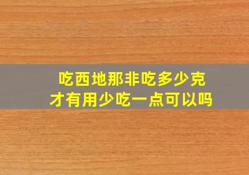 吃西地那非吃多少克才有用少吃一点可以吗