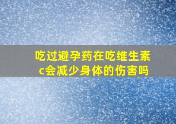 吃过避孕药在吃维生素c会减少身体的伤害吗