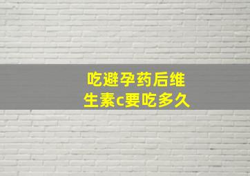 吃避孕药后维生素c要吃多久