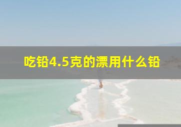 吃铅4.5克的漂用什么铅