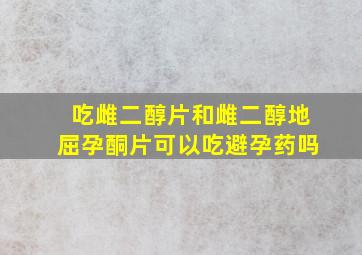 吃雌二醇片和雌二醇地屈孕酮片可以吃避孕药吗