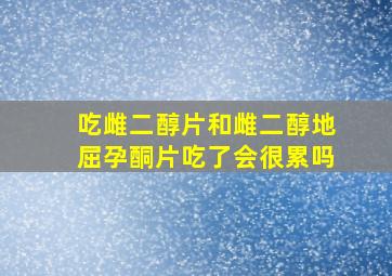 吃雌二醇片和雌二醇地屈孕酮片吃了会很累吗