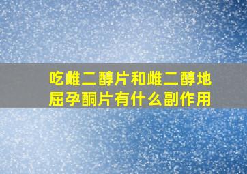 吃雌二醇片和雌二醇地屈孕酮片有什么副作用