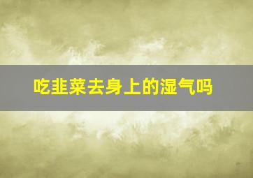 吃韭菜去身上的湿气吗