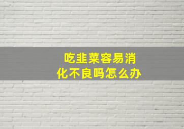 吃韭菜容易消化不良吗怎么办