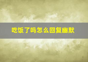 吃饭了吗怎么回复幽默