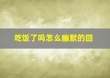 吃饭了吗怎么幽默的回