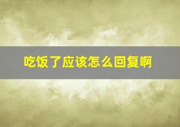 吃饭了应该怎么回复啊