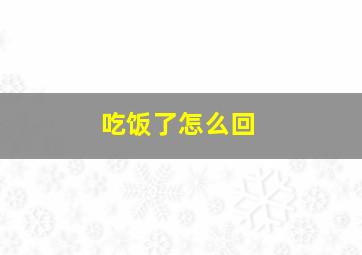 吃饭了怎么回