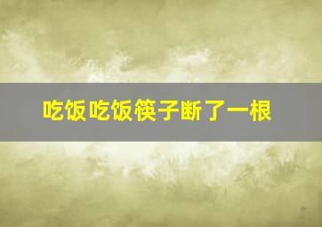 吃饭吃饭筷子断了一根