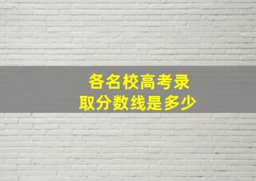 各名校高考录取分数线是多少