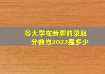 各大学在新疆的录取分数线2022是多少