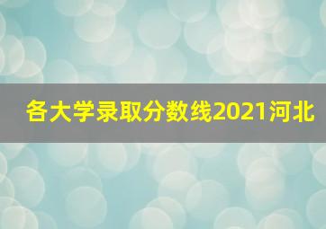 各大学录取分数线2021河北