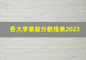 各大学录取分数线表2023