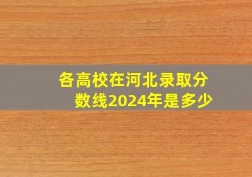 各高校在河北录取分数线2024年是多少