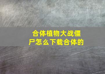 合体植物大战僵尸怎么下载合体的