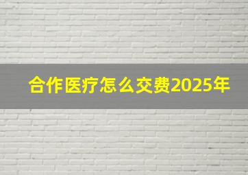 合作医疗怎么交费2025年