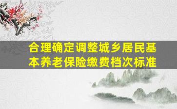 合理确定调整城乡居民基本养老保险缴费档次标准