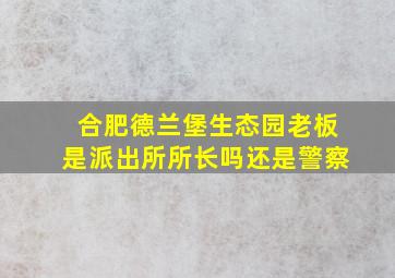 合肥德兰堡生态园老板是派出所所长吗还是警察