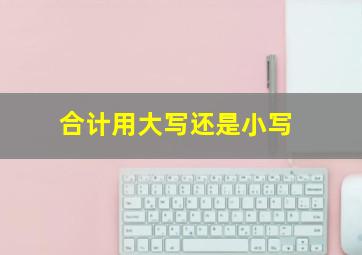 合计用大写还是小写