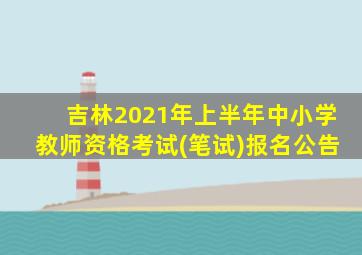 吉林2021年上半年中小学教师资格考试(笔试)报名公告