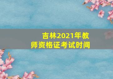 吉林2021年教师资格证考试时间