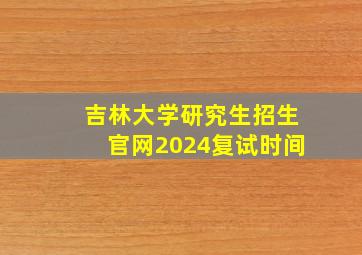 吉林大学研究生招生官网2024复试时间