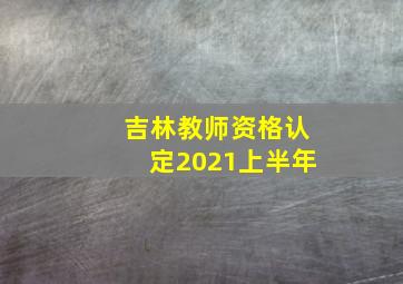 吉林教师资格认定2021上半年