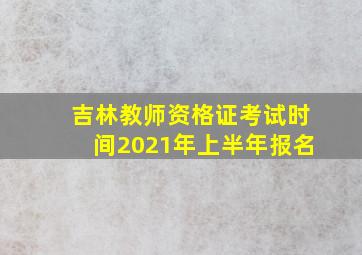 吉林教师资格证考试时间2021年上半年报名