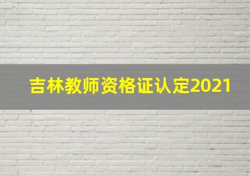 吉林教师资格证认定2021