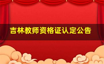 吉林教师资格证认定公告