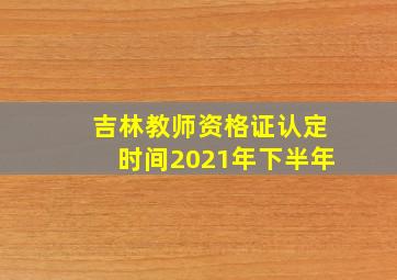 吉林教师资格证认定时间2021年下半年