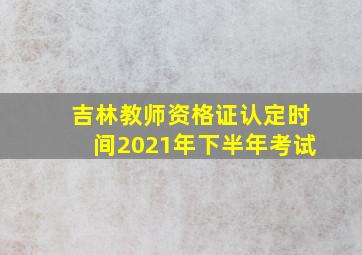 吉林教师资格证认定时间2021年下半年考试