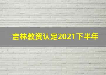 吉林教资认定2021下半年