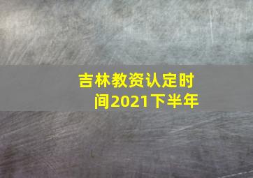 吉林教资认定时间2021下半年