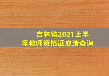 吉林省2021上半年教师资格证成绩查询