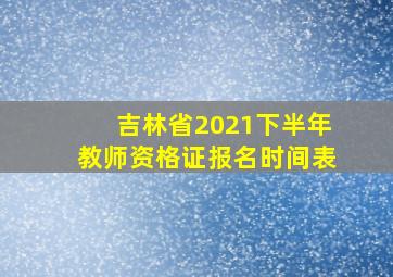 吉林省2021下半年教师资格证报名时间表