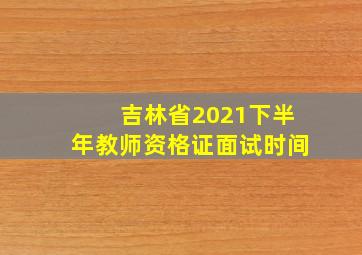 吉林省2021下半年教师资格证面试时间