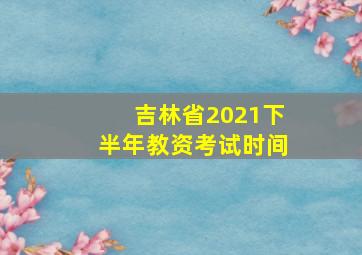 吉林省2021下半年教资考试时间