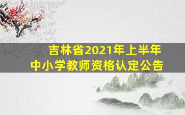 吉林省2021年上半年中小学教师资格认定公告