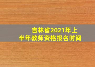 吉林省2021年上半年教师资格报名时间