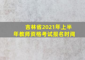 吉林省2021年上半年教师资格考试报名时间